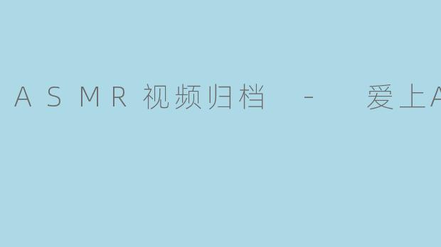 ASMR视频归档 - 爱上ASMR